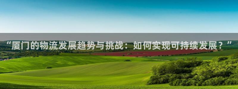 28圈注册入口与教程：“厦门的物流发展趋势与挑战：如何实现可